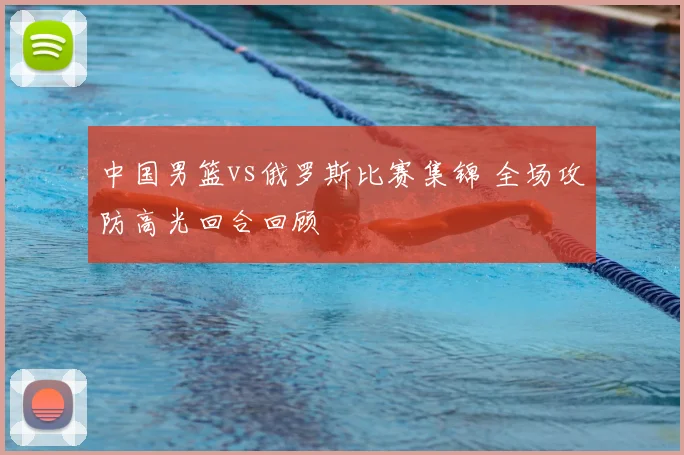 中国男篮vs俄罗斯比赛集锦 全场攻防高光回合回顾