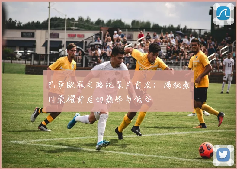 巴萨欧冠之路纪录片首发：揭秘豪门荣耀背后的巅峰与低谷