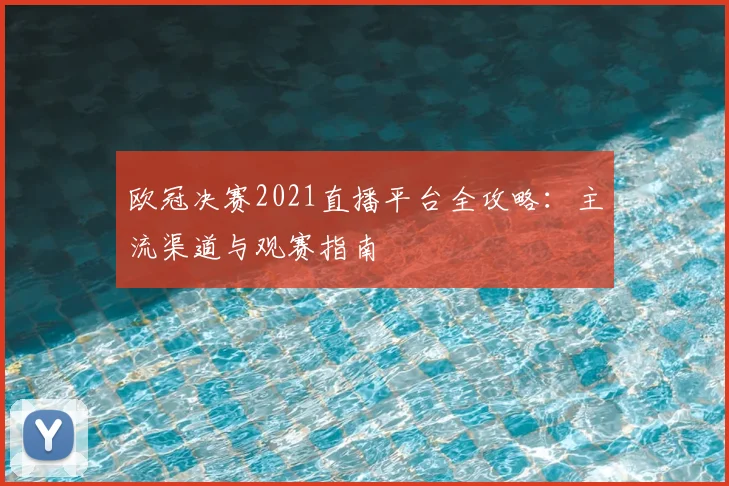 欧冠决赛2021直播平台全攻略：主流渠道与观赛指南