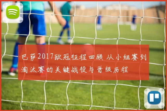 巴萨2017欧冠征程回顾 从小组赛到淘汰赛的关键战役与晋级历程