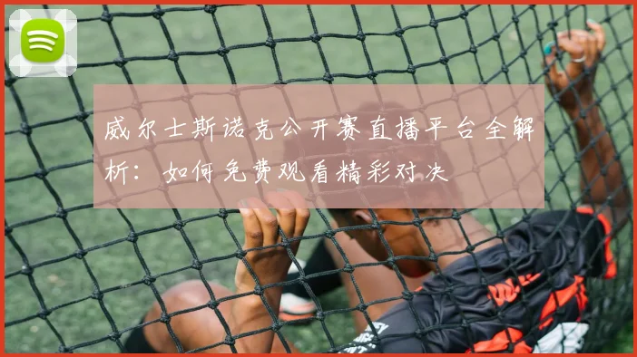 威尔士斯诺克公开赛直播平台全解析：如何免费观看精彩对决