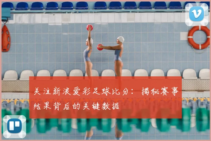 关注新浪爱彩足球比分：揭秘赛事结果背后的关键数据