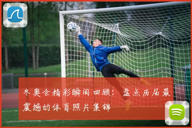 冬奥会精彩瞬间回顾：盘点历届最震撼的体育照片集锦