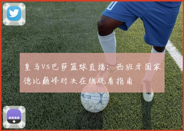 皇马vs巴萨篮球直播：西班牙国家德比巅峰对决在线观看指南