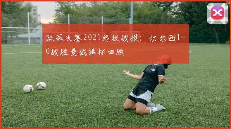 欧冠决赛2021终极战报：切尔西1-0战胜曼城捧杯回顾