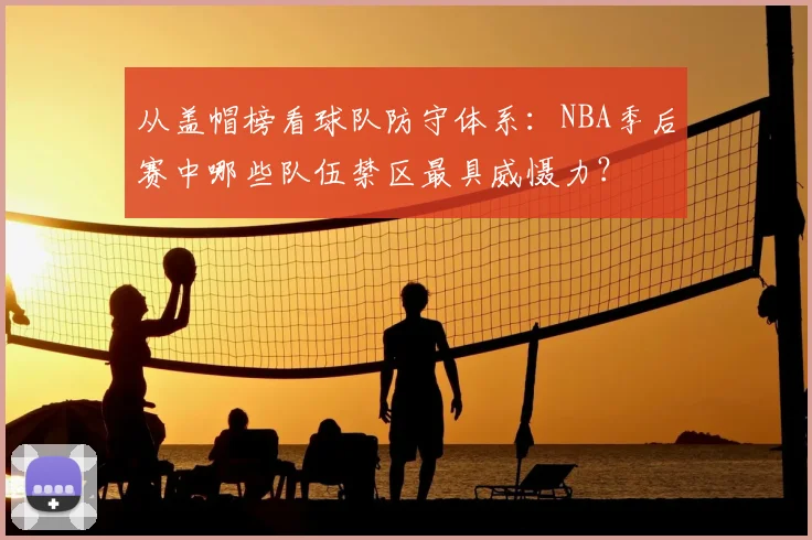 从盖帽榜看球队防守体系：NBA季后赛中哪些队伍禁区最具威慑力？