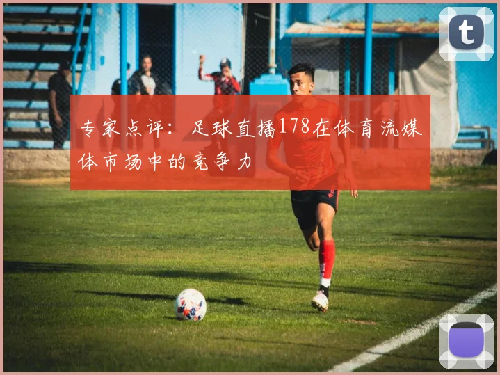 专家点评：足球直播178在体育流媒体市场中的竞争力