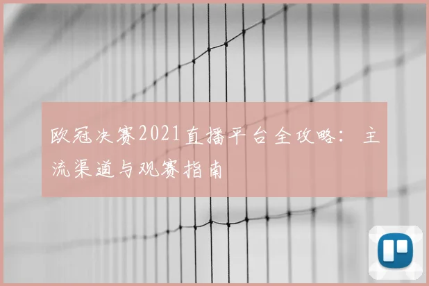 欧冠决赛2021直播平台全攻略：主流渠道与观赛指南