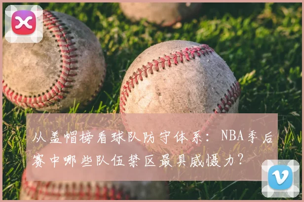 从盖帽榜看球队防守体系：NBA季后赛中哪些队伍禁区最具威慑力？