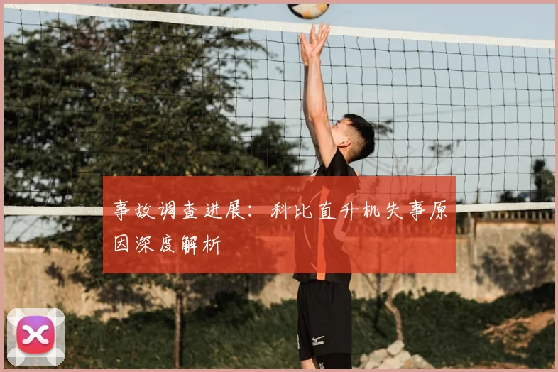 事故调查进展：科比直升机失事原因深度解析