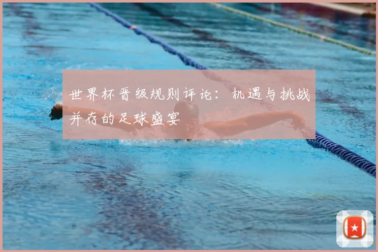 世界杯晋级规则评论：机遇与挑战并存的足球盛宴