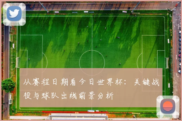 从赛程日期看今日世界杯：关键战役与球队出线前景分析