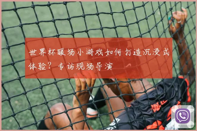 世界杯暖场小游戏如何打造沉浸式体验？专访现场导演