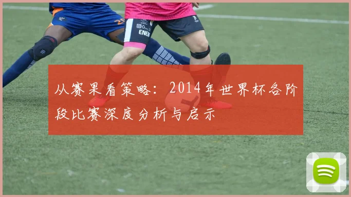 从赛果看策略：2014年世界杯各阶段比赛深度分析与启示