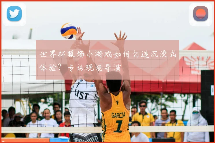 世界杯暖场小游戏如何打造沉浸式体验？专访现场导演