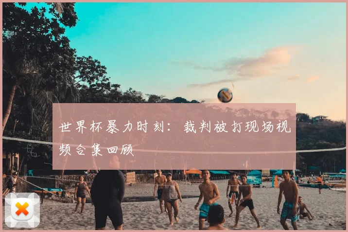 世界杯暴力时刻：裁判被打现场视频合集回顾