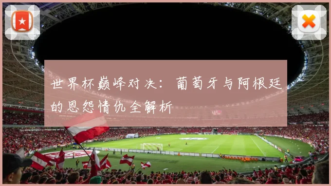世界杯巅峰对决：葡萄牙与阿根廷的恩怨情仇全解析