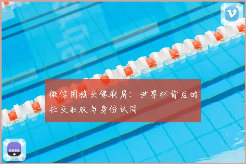 微信国旗头像刷屏：世界杯背后的社交狂欢与身份认同