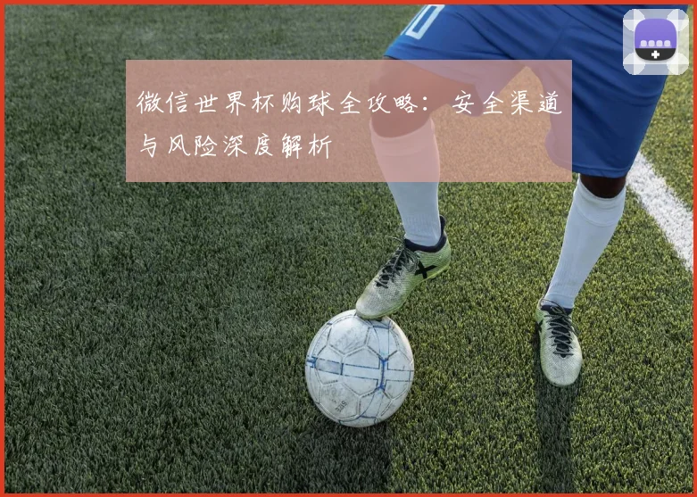 微信世界杯购球全攻略：安全渠道与风险深度解析
