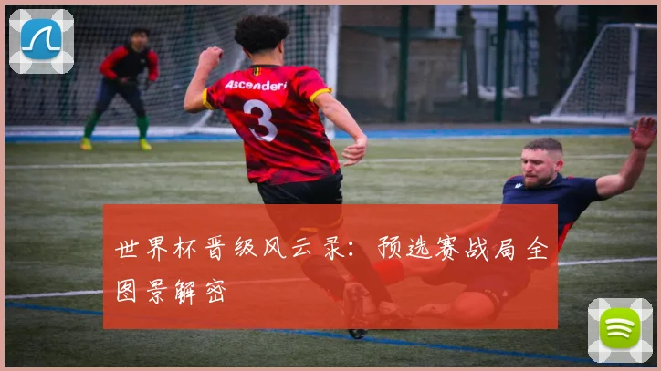 世界杯晋级风云录：预选赛战局全图景解密