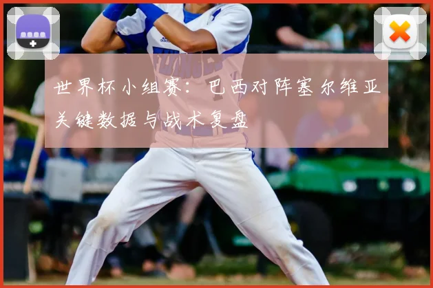 世界杯小组赛：巴西对阵塞尔维亚关键数据与战术复盘