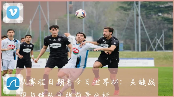 从赛程日期看今日世界杯：关键战役与球队出线前景分析