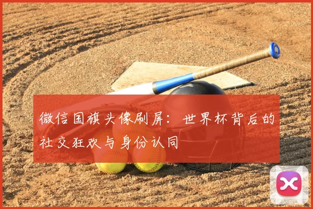微信国旗头像刷屏：世界杯背后的社交狂欢与身份认同