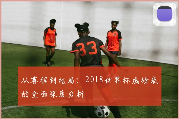 从赛程到结局：2018世界杯成绩表的全面深度分析