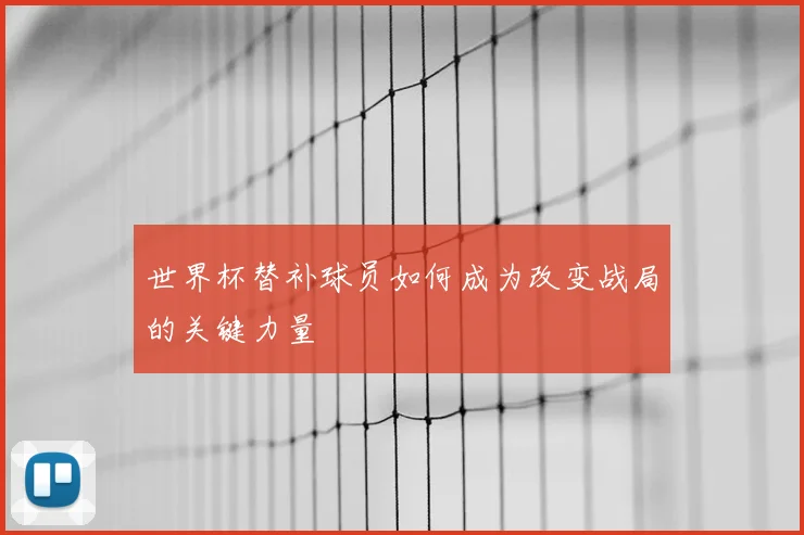 世界杯替补球员如何成为改变战局的关键力量